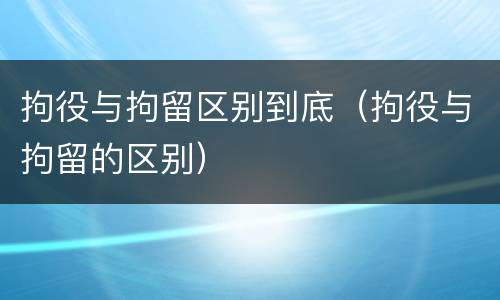 拘役与拘留区别到底（拘役与拘留的区别）