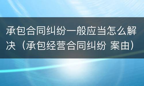 承包合同纠纷一般应当怎么解决（承包经营合同纠纷 案由）