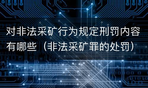 对非法采矿行为规定刑罚内容有哪些（非法采矿罪的处罚）