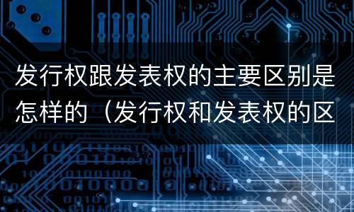 发行权跟发表权的主要区别是怎样的（发行权和发表权的区别）