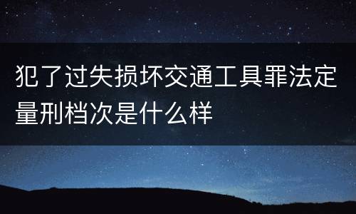 犯了过失损坏交通工具罪法定量刑档次是什么样