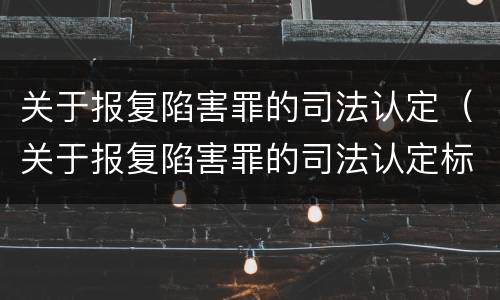 关于报复陷害罪的司法认定（关于报复陷害罪的司法认定标准）