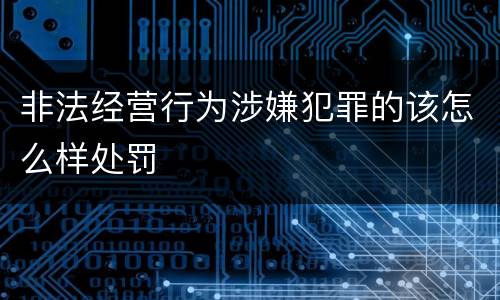 非法经营行为涉嫌犯罪的该怎么样处罚