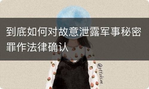 到底如何对故意泄露军事秘密罪作法律确认