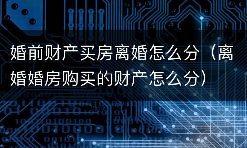 婚前财产买房离婚怎么分（离婚婚房购买的财产怎么分）