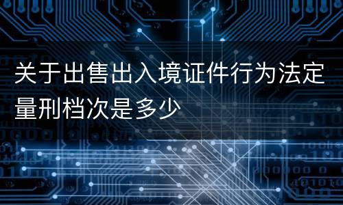 关于出售出入境证件行为法定量刑档次是多少
