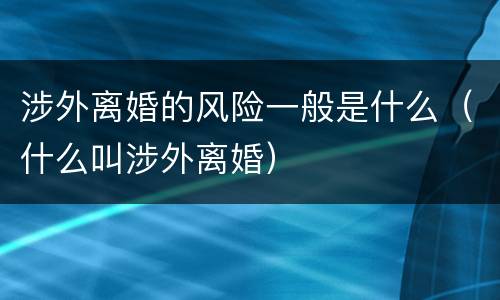 涉外离婚的风险一般是什么（什么叫涉外离婚）