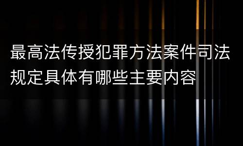 最高法传授犯罪方法案件司法规定具体有哪些主要内容
