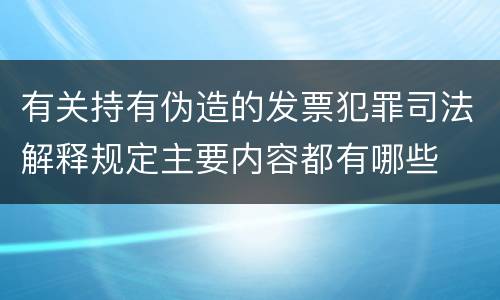 有关持有伪造的发票犯罪司法解释规定主要内容都有哪些