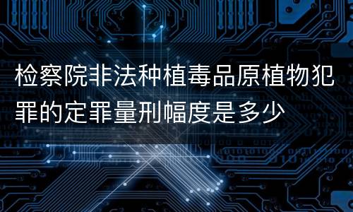 检察院非法种植毒品原植物犯罪的定罪量刑幅度是多少