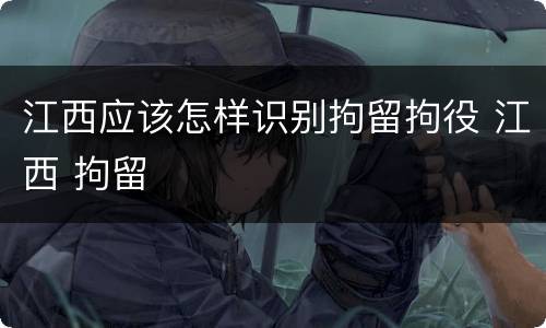江西应该怎样识别拘留拘役 江西 拘留