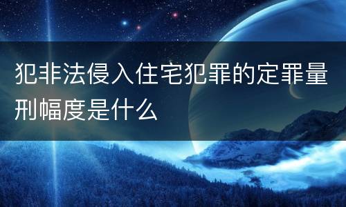 犯非法侵入住宅犯罪的定罪量刑幅度是什么