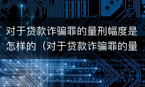 对于贷款诈骗罪的量刑幅度是怎样的（对于贷款诈骗罪的量刑幅度是怎样的呢）
