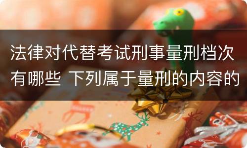 法律对代替考试刑事量刑档次有哪些 下列属于量刑的内容的是