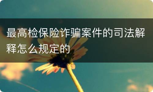 最高检保险诈骗案件的司法解释怎么规定的