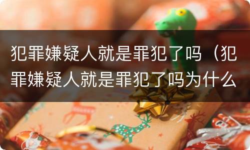 犯罪嫌疑人就是罪犯了吗（犯罪嫌疑人就是罪犯了吗为什么）