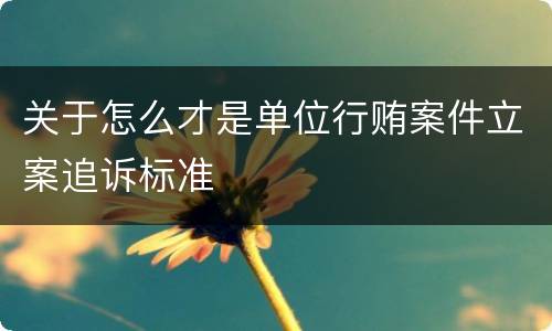 关于怎么才是单位行贿案件立案追诉标准