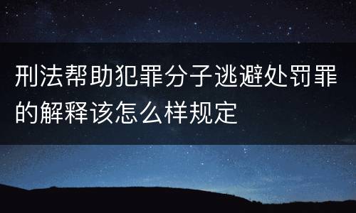 刑法帮助犯罪分子逃避处罚罪的解释该怎么样规定