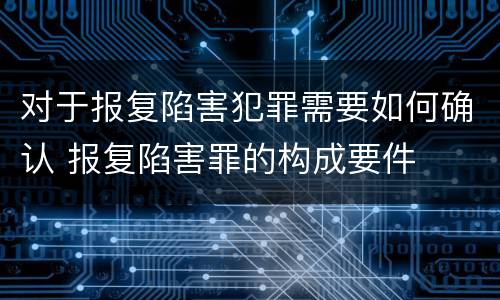 对于报复陷害犯罪需要如何确认 报复陷害罪的构成要件