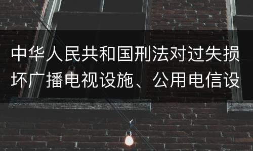 中华人民共和国刑法对过失损坏广播电视设施、公用电信设施罪如何处罚