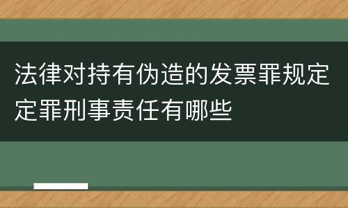 法律对持有伪造的发票罪规定定罪刑事责任有哪些
