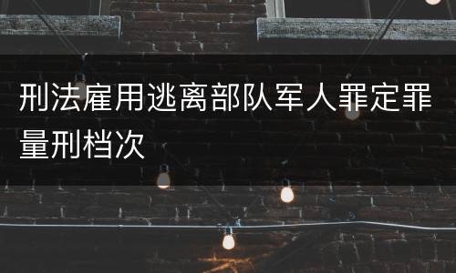 刑法雇用逃离部队军人罪定罪量刑档次