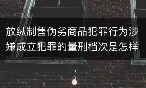 放纵制售伪劣商品犯罪行为涉嫌成立犯罪的量刑档次是怎样的