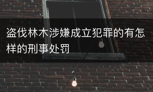盗伐林木涉嫌成立犯罪的有怎样的刑事处罚