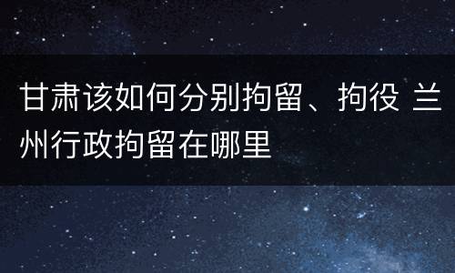 甘肃该如何分别拘留、拘役 兰州行政拘留在哪里