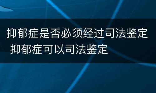 抑郁症是否必须经过司法鉴定 抑郁症可以司法鉴定