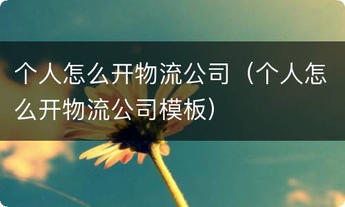 个人怎么开物流公司（个人怎么开物流公司模板）