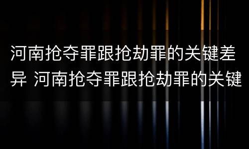 河南抢夺罪跟抢劫罪的关键差异 河南抢夺罪跟抢劫罪的关键差异是什么