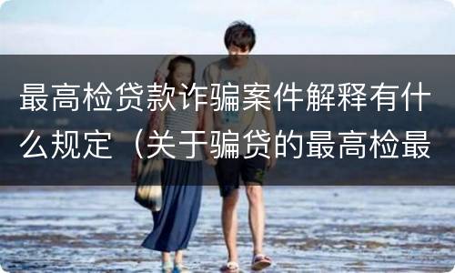 最高检贷款诈骗案件解释有什么规定（关于骗贷的最高检最新司法解释）