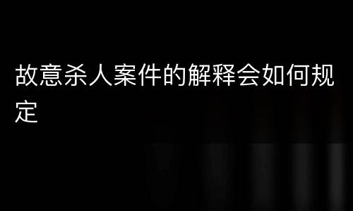 故意杀人案件的解释会如何规定