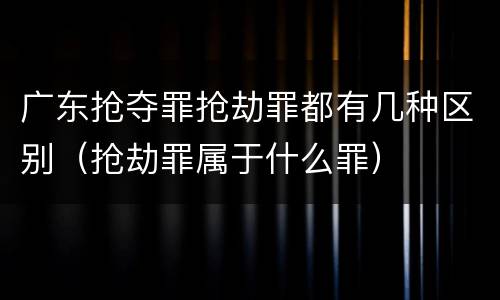 广东抢夺罪抢劫罪都有几种区别（抢劫罪属于什么罪）