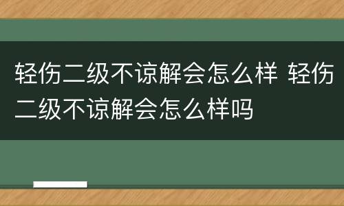轻伤二级不谅解会怎么样 轻伤二级不谅解会怎么样吗