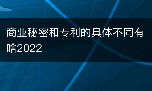 商业秘密和专利的具体不同有啥2022