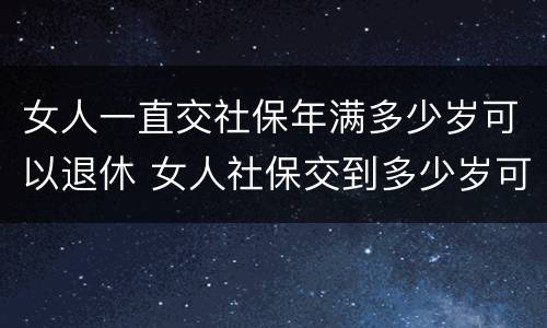 女人一直交社保年满多少岁可以退休 女人社保交到多少岁可以退休