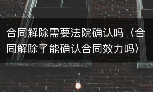 合同解除需要法院确认吗（合同解除了能确认合同效力吗）
