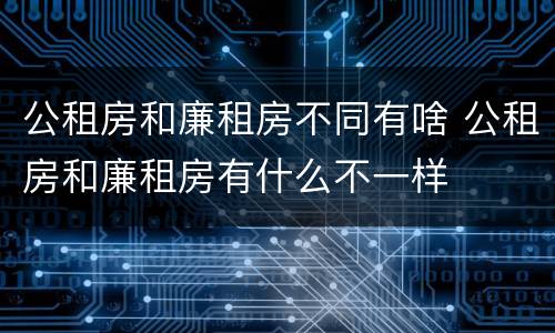 公租房和廉租房不同有啥 公租房和廉租房有什么不一样