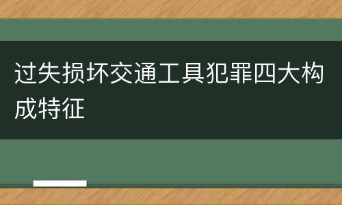 过失损坏交通工具犯罪四大构成特征