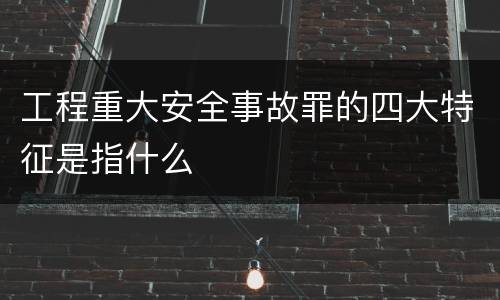 工程重大安全事故罪的四大特征是指什么