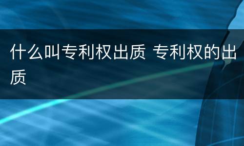 什么叫专利权出质 专利权的出质