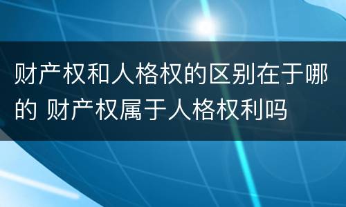 财产权和人格权的区别在于哪的 财产权属于人格权利吗
