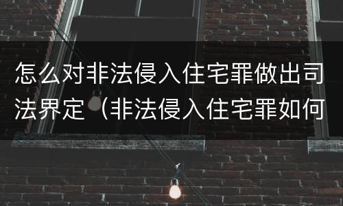 怎么对非法侵入住宅罪做出司法界定（非法侵入住宅罪如何认定）