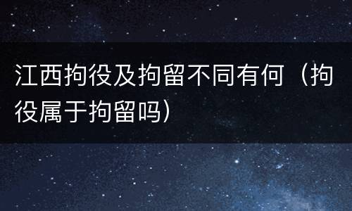 江西拘役及拘留不同有何（拘役属于拘留吗）