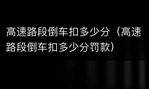高速路段倒车扣多少分（高速路段倒车扣多少分罚款）