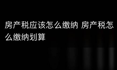 房产税应该怎么缴纳 房产税怎么缴纳划算