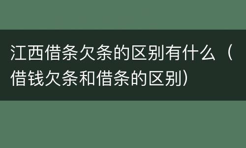 江西借条欠条的区别有什么（借钱欠条和借条的区别）