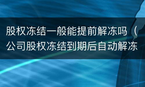 股权冻结一般能提前解冻吗（公司股权冻结到期后自动解冻吗）
